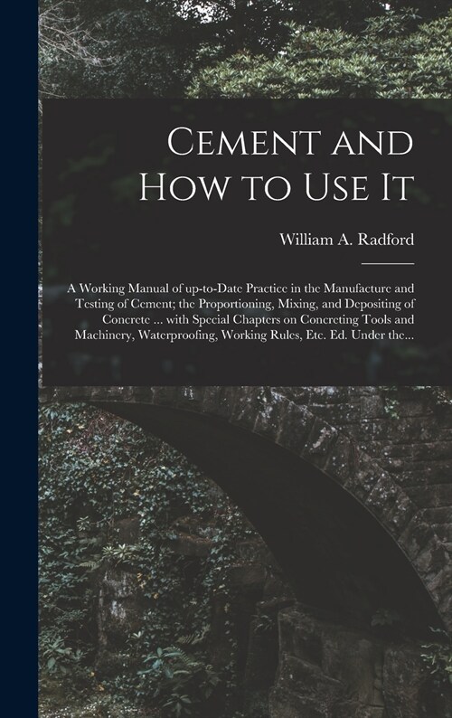 Cement and How to Use It: a Working Manual of Up-to-date Practice in the Manufacture and Testing of Cement; the Proportioning, Mixing, and Depos (Hardcover)