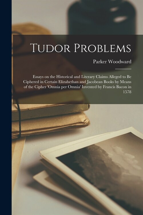Tudor Problems: Essays on the Historical and Literary Claims Alleged to Be Ciphered in Certain Elizabethan and Jacobean Books by Means (Paperback)