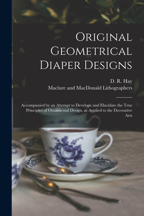 Original Geometrical Diaper Designs: Accompanied by an Attempt to Develope and Elucidate the True Principles of Ornamental Design, as Applied to the D (Paperback)