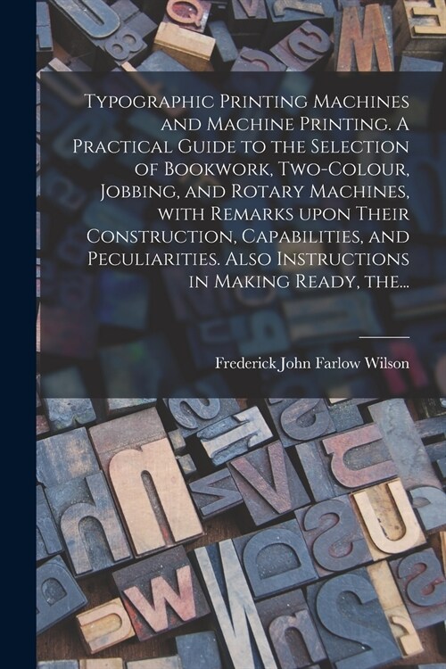 Typographic Printing Machines and Machine Printing. A Practical Guide to the Selection of Bookwork, Two-colour, Jobbing, and Rotary Machines, With Rem (Paperback)