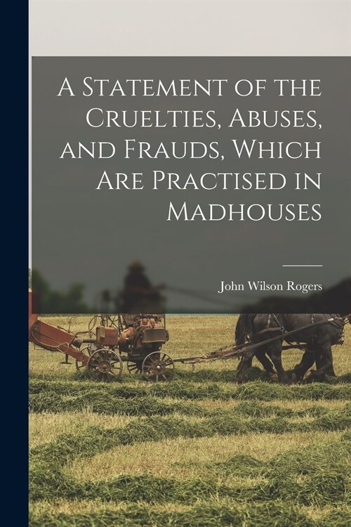 A Statement of the Cruelties, Abuses, and Frauds, Which Are Practised in Madhouses (Paperback)