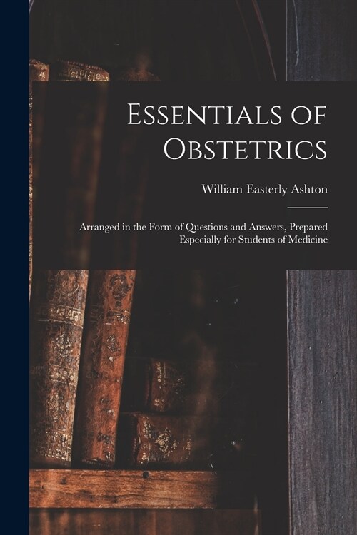 Essentials of Obstetrics; Arranged in the Form of Questions and Answers, Prepared Especially for Students of Medicine (Paperback)