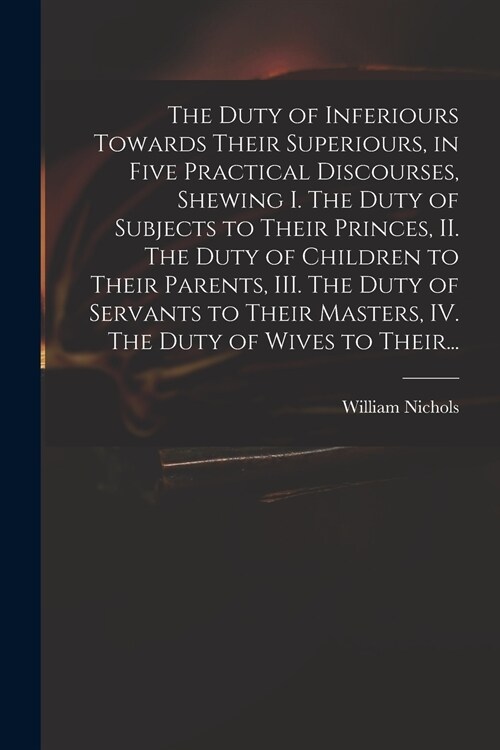 The Duty of Inferiours Towards Their Superiours, in Five Practical Discourses, Shewing I. The Duty of Subjects to Their Princes, II. The Duty of Child (Paperback)