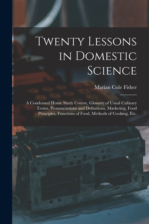 Twenty Lessons in Domestic Science: a Condensed Home Study Course, Glossary of Usual Culinary Terms, Pronunciations and Definitions, Marketing, Food P (Paperback)