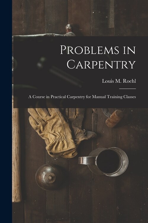 Problems in Carpentry: a Course in Practical Carpentry for Manual Training Classes (Paperback)
