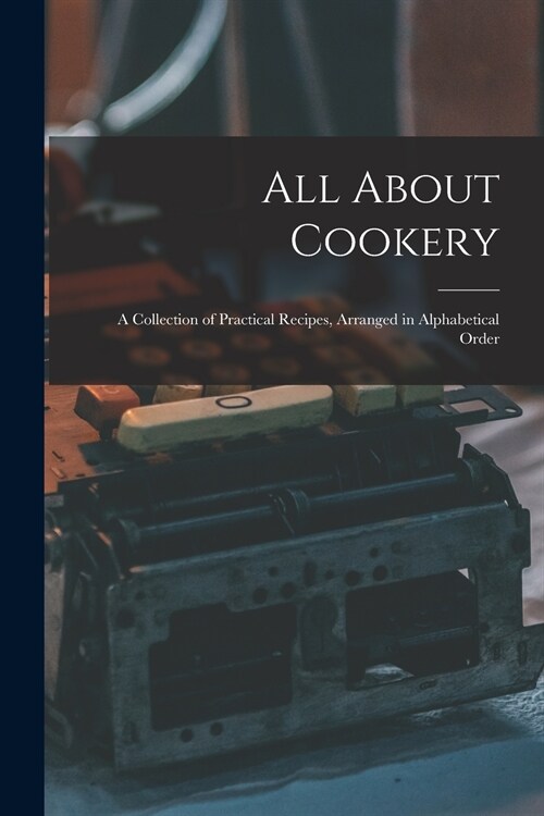 All About Cookery: a Collection of Practical Recipes, Arranged in Alphabetical Order (Paperback)