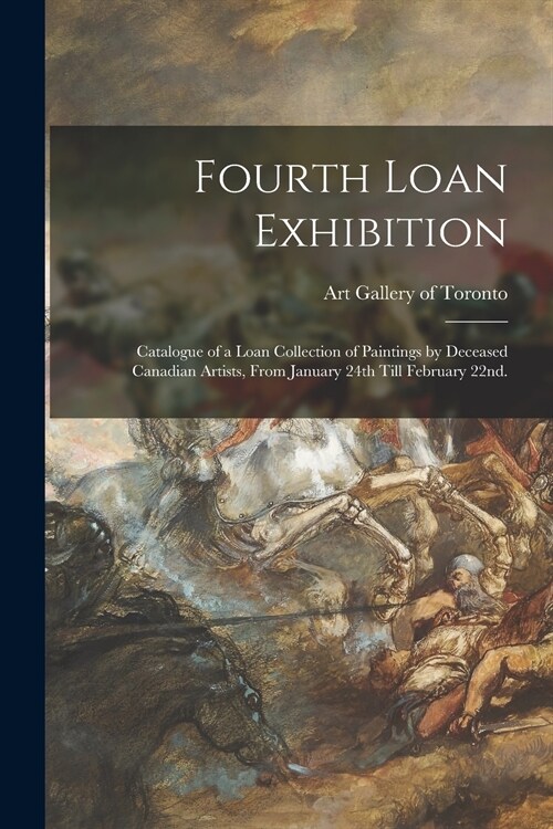 Fourth Loan Exhibition: Catalogue of a Loan Collection of Paintings by Deceased Canadian Artists, From January 24th Till February 22nd. (Paperback)