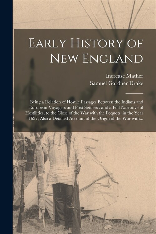 Early History of New England: Being a Relation of Hostile Passages Between the Indians and European Voyagers and First Settlers: and a Full Narrativ (Paperback)