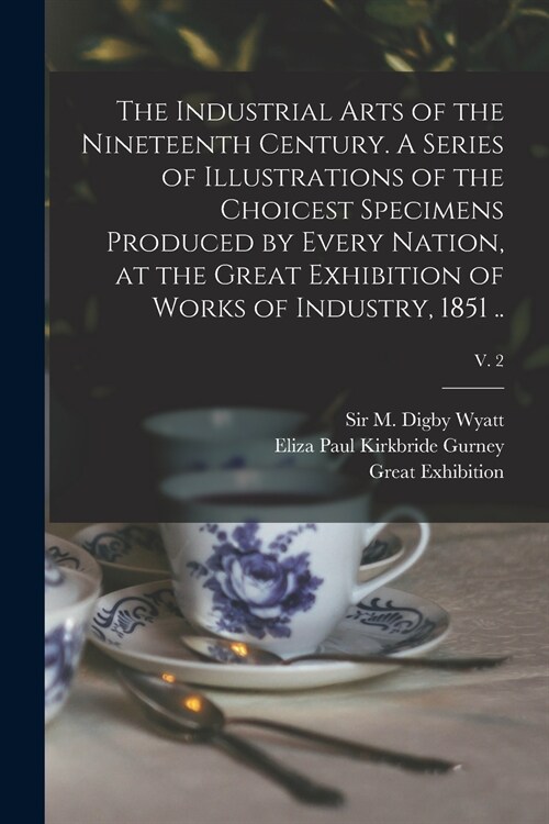 The Industrial Arts of the Nineteenth Century. A Series of Illustrations of the Choicest Specimens Produced by Every Nation, at the Great Exhibition o (Paperback)