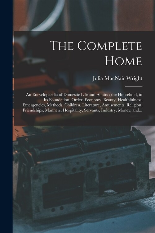 The Complete Home [microform]: an Encyclopaedia of Domestic Life and Affairs: the Household, in Its Foundation, Order, Economy, Beauty, Healthfulness (Paperback)