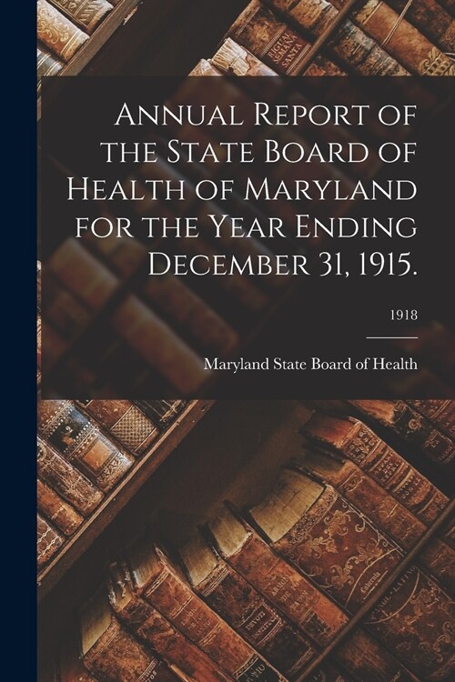 Annual Report of the State Board of Health of Maryland for the Year Ending December 31, 1915.; 1918 (Paperback)