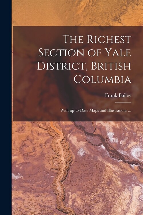 The Richest Section of Yale District, British Columbia [microform]: With Up-to-date Maps and Illustrations ... (Paperback)