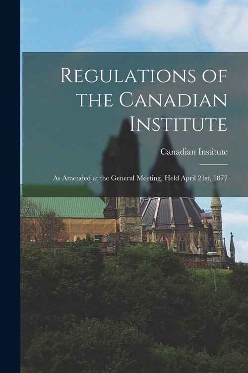 Regulations of the Canadian Institute [microform]: as Amended at the General Meeting, Held April 21st, 1877 (Paperback)