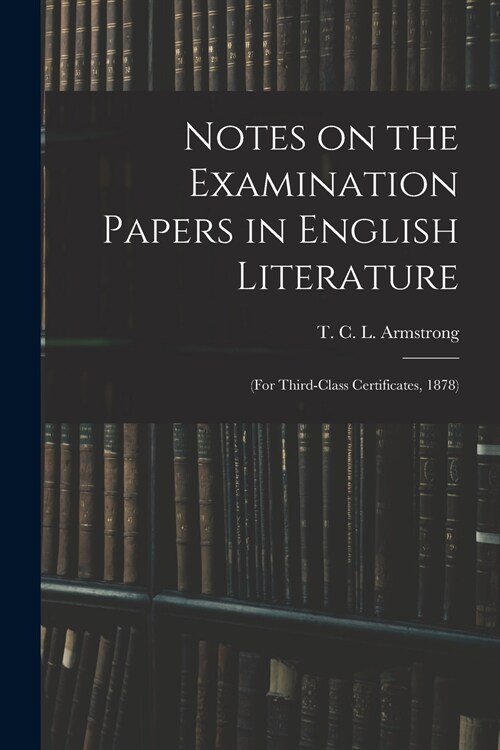 Notes on the Examination Papers in English Literature: (for Third-class Certificates, 1878) (Paperback)