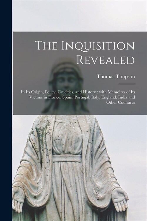 The Inquisition Revealed: in Its Origin, Policy, Cruelties, and History: With Memoires of Its Victims in France, Spain, Portugal, Italy, England (Paperback)
