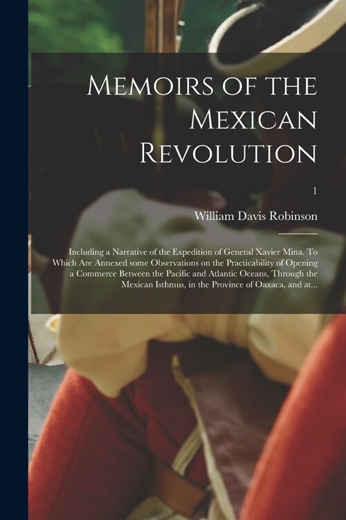 Memoirs of the Mexican Revolution; Including a Narrative of the Expedition of General Xavier Mina. To Which Are Annexed Some Observations on the Pract (Paperback)