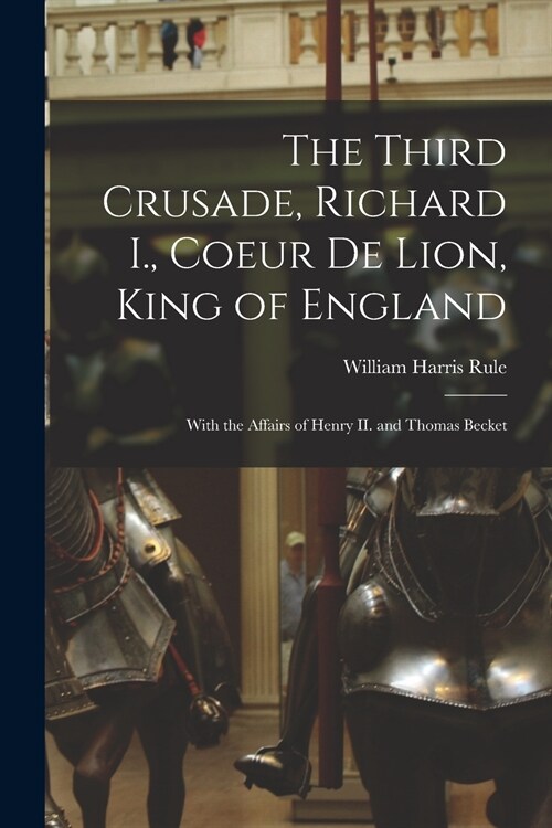 The Third Crusade, Richard I., Coeur De Lion, King of England; With the Affairs of Henry II. and Thomas Becket (Paperback)
