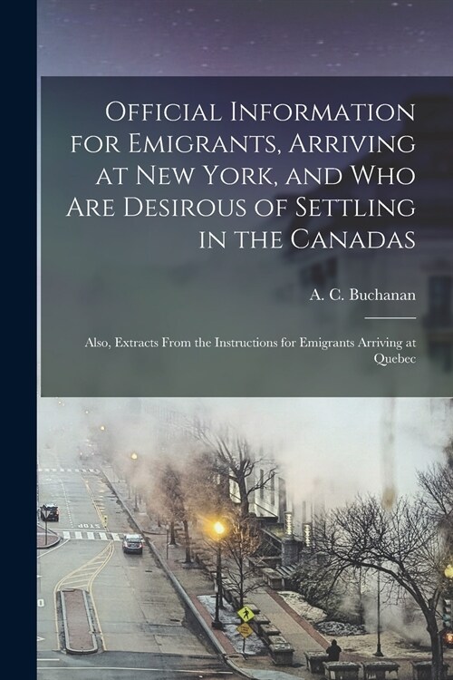 Official Information for Emigrants, Arriving at New York, and Who Are Desirous of Settling in the Canadas: Also, Extracts From the Instructions for Em (Paperback)