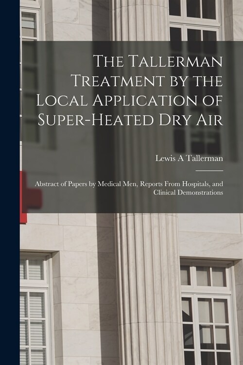 The Tallerman Treatment by the Local Application of Super-heated Dry Air: Abstract of Papers by Medical Men, Reports From Hospitals, and Clinical Demo (Paperback)