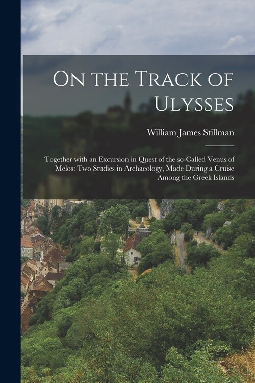 On the Track of Ulysses; Together With an Excursion in Quest of the So-called Venus of Melos: Two Studies in Archaeology, Made During a Cruise Among t (Paperback)