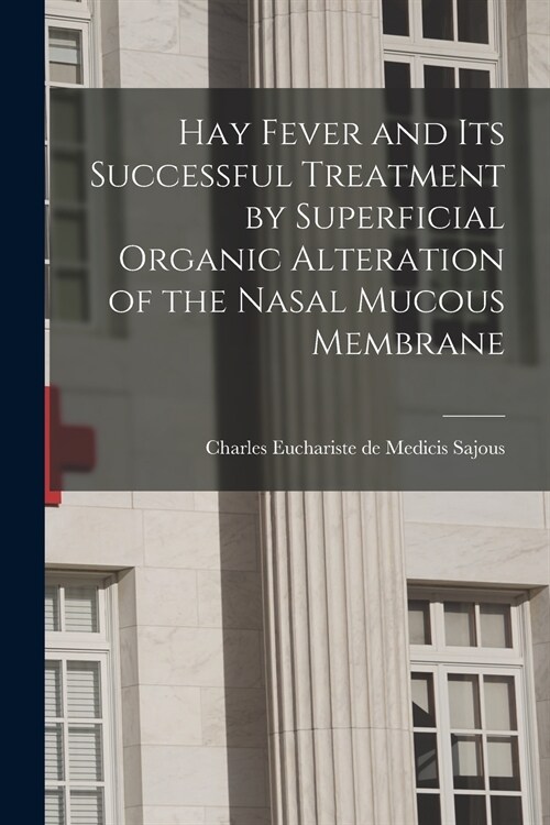 Hay Fever and Its Successful Treatment by Superficial Organic Alteration of the Nasal Mucous Membrane (Paperback)