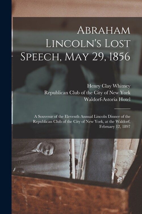 Abraham Lincolns Lost Speech, May 29, 1856: a Souvenir of the Eleventh Annual Lincoln Dinner of the Republican Club of the City of New York, at the W (Paperback)