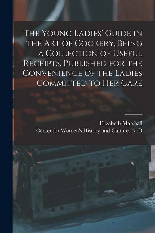 The Young Ladies Guide in the Art of Cookery, Being a Collection of Useful Receipts, Published for the Convenience of the Ladies Committed to Her Car (Paperback)