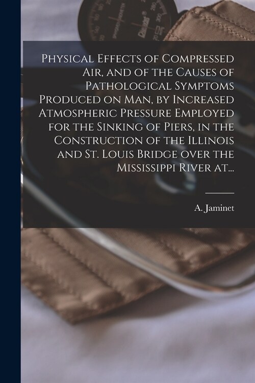 Physical Effects of Compressed Air, and of the Causes of Pathological Symptoms Produced on Man, by Increased Atmospheric Pressure Employed for the Sin (Paperback)