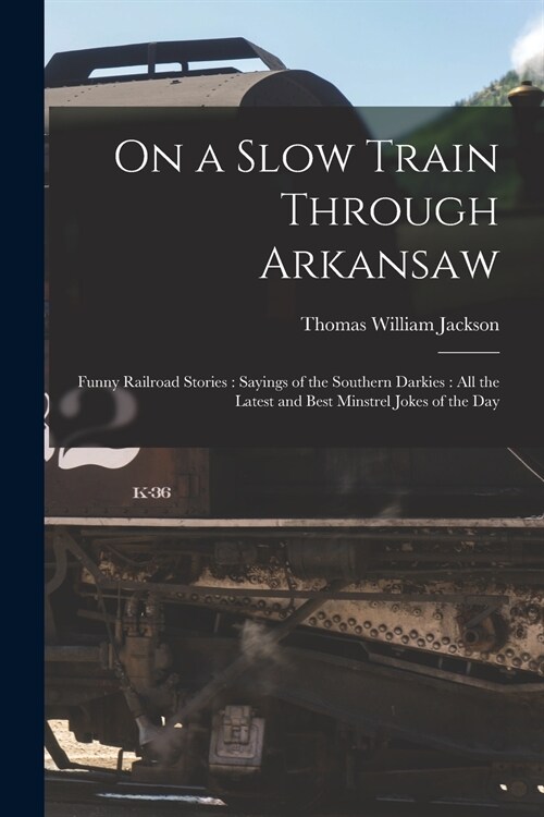 On a Slow Train Through Arkansaw: Funny Railroad Stories: Sayings of the Southern Darkies: All the Latest and Best Minstrel Jokes of the Day (Paperback)