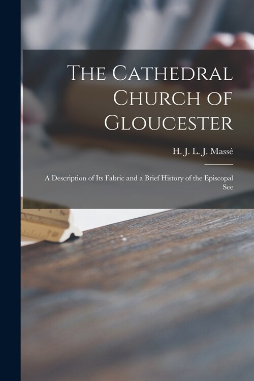 The Cathedral Church of Gloucester: a Description of Its Fabric and a Brief History of the Episcopal See (Paperback)