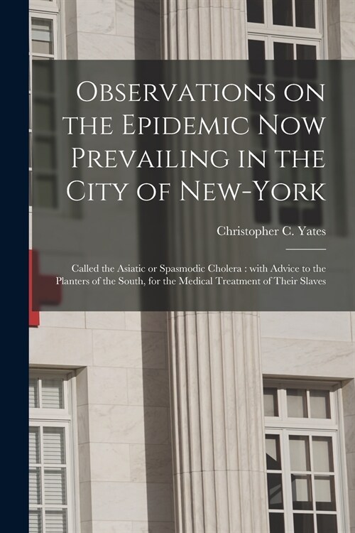 Observations on the Epidemic Now Prevailing in the City of New-York: Called the Asiatic or Spasmodic Cholera: With Advice to the Planters of the South (Paperback)