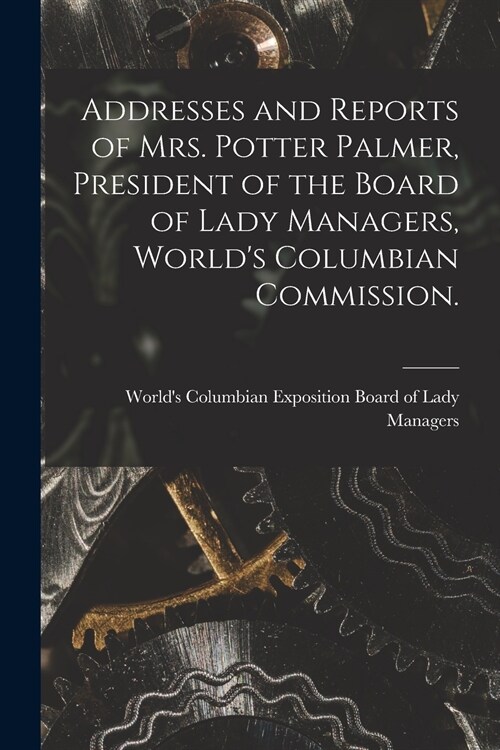 Addresses and Reports of Mrs. Potter Palmer, President of the Board of Lady Managers, Worlds Columbian Commission. (Paperback)
