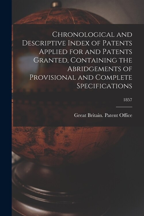 Chronological and Descriptive Index of Patents Applied for and Patents Granted, Containing the Abridgements of Provisional and Complete Specifications (Paperback)