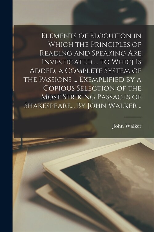 Elements of Elocution in Which the Principles of Reading and Speaking Are Investigated ... to Whicj is Added, a Complete System of the Passions ... Ex (Paperback)