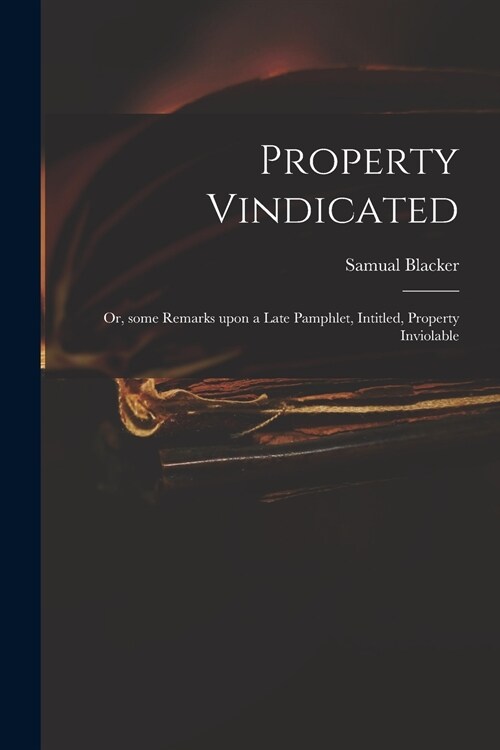 Property Vindicated: or, Some Remarks Upon a Late Pamphlet, Intitled, Property Inviolable (Paperback)