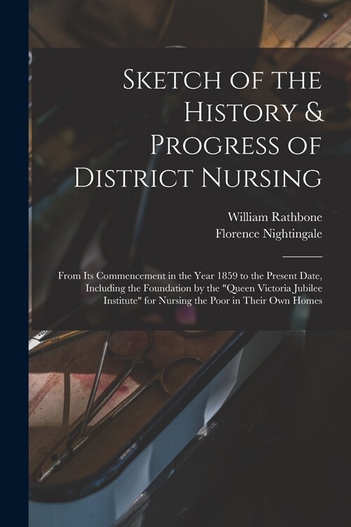 Sketch of the History & Progress of District Nursing: From Its Commencement in the Year 1859 to the Present Date, Including the Foundation by the Que (Paperback)