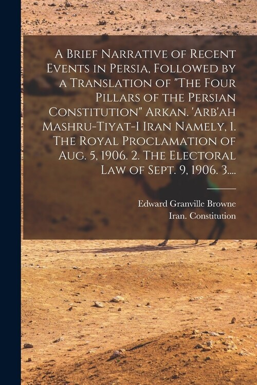 A Brief Narrative of Recent Events in Persia, Followed by a Translation of The Four Pillars of the Persian Constitution Arkan. Arbah Mashru-tiyat- (Paperback)
