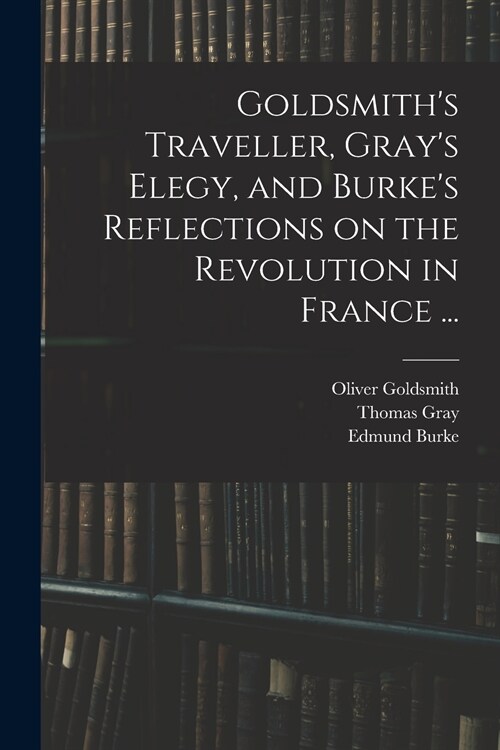 Goldsmiths Traveller, Grays Elegy, and Burkes Reflections on the Revolution in France ... (Paperback)