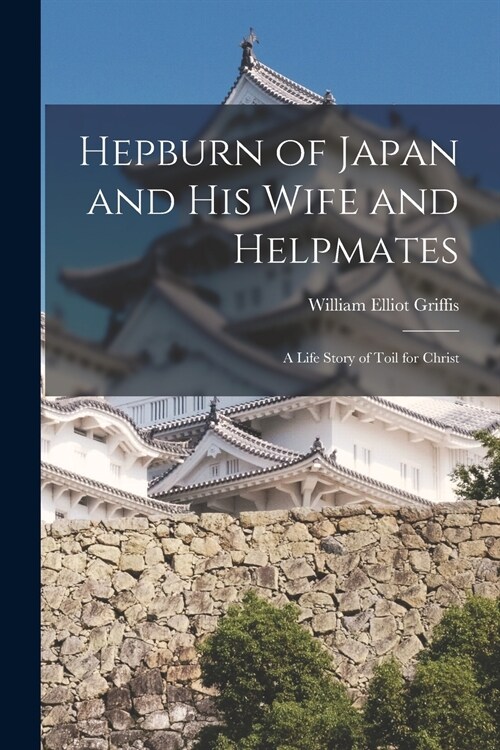 Hepburn of Japan and His Wife and Helpmates: a Life Story of Toil for Christ (Paperback)