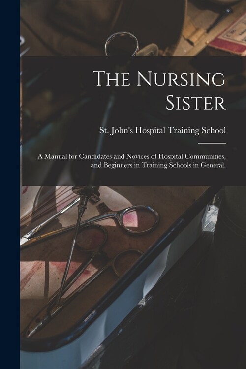 The Nursing Sister; a Manual for Candidates and Novices of Hospital Communities, and Beginners in Training Schools in General. (Paperback)