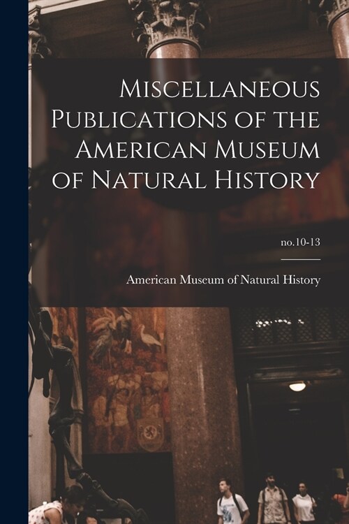 Miscellaneous Publications of the American Museum of Natural History; no.10-13 (Paperback)