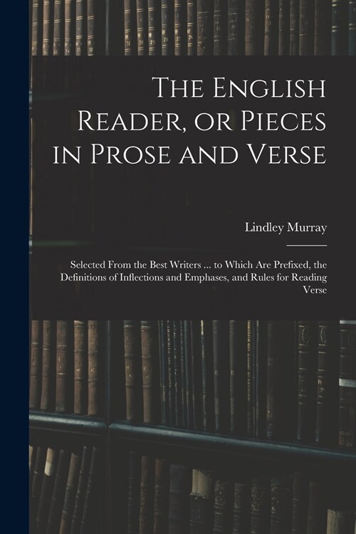 The English Reader, or Pieces in Prose and Verse; Selected From the Best Writers ... to Which Are Prefixed, the Definitions of Inflections and Emphase (Paperback)