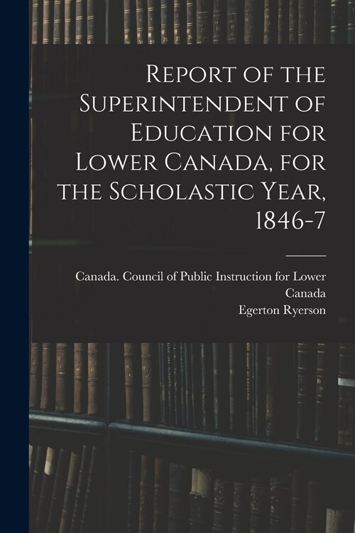 Report of the Superintendent of Education for Lower Canada, for the Scholastic Year, 1846-7 (Paperback)