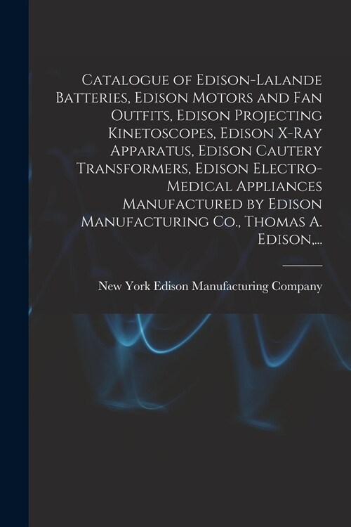 Catalogue of Edison-Lalande Batteries, Edison Motors and Fan Outfits, Edison Projecting Kinetoscopes, Edison X-ray Apparatus, Edison Cautery Transform (Paperback)