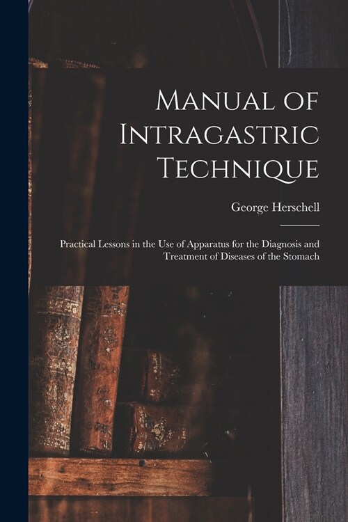 Manual of Intragastric Technique: Practical Lessons in the Use of Apparatus for the Diagnosis and Treatment of Diseases of the Stomach (Paperback)