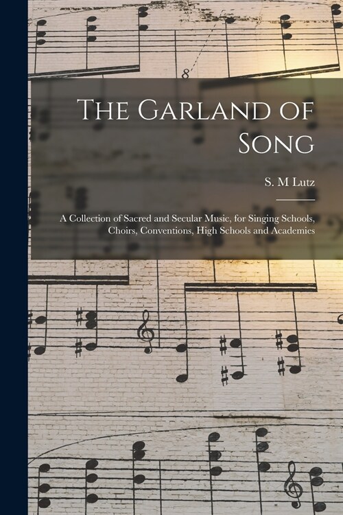 The Garland of Song: a Collection of Sacred and Secular Music, for Singing Schools, Choirs, Conventions, High Schools and Academies (Paperback)