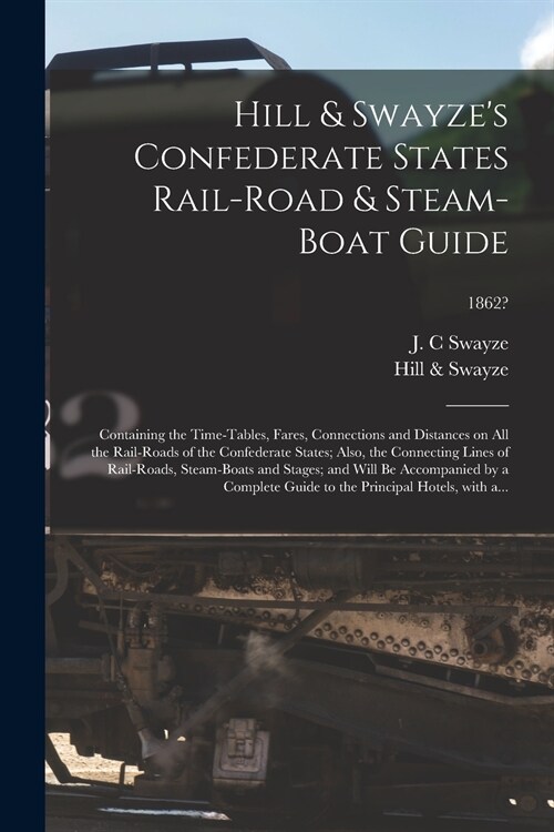 Hill & Swayzes Confederate States Rail-road & Steam-boat Guide: Containing the Time-tables, Fares, Connections and Distances on All the Rail-roads of (Paperback)