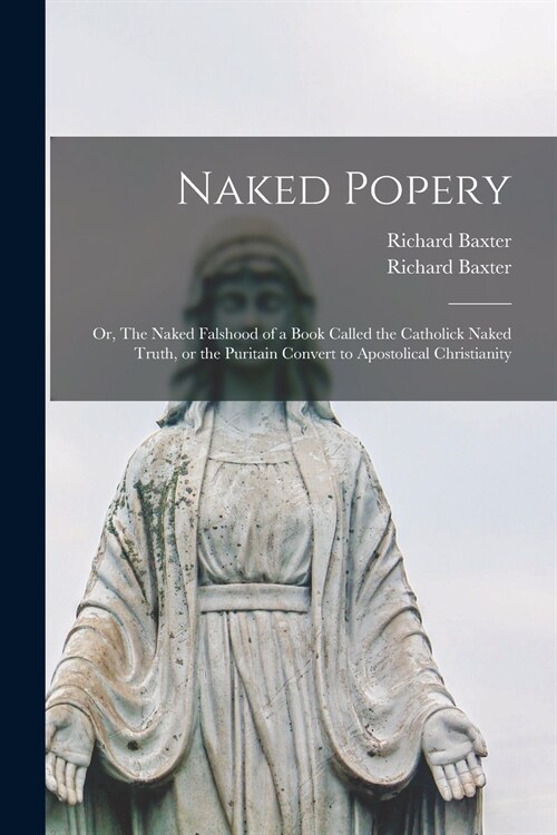 Naked Popery: or, The Naked Falshood of a Book Called the Catholick Naked Truth, or the Puritain Convert to Apostolical Christianity (Paperback)