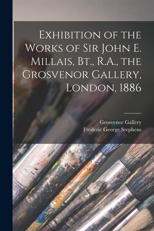 Exhibition of the Works of Sir John E. Millais, Bt., R.A., the Grosvenor Gallery, London, 1886 (Paperback)