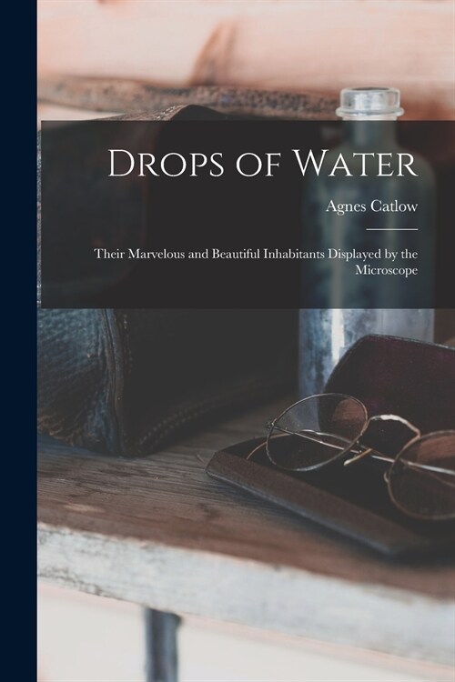 Drops of Water: Their Marvelous and Beautiful Inhabitants Displayed by the Microscope (Paperback)